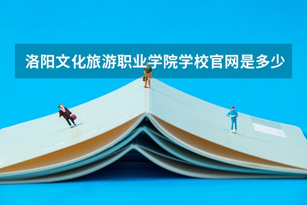 洛阳文化旅游职业学院学校官网是多少 洛阳文化旅游职业学院介绍