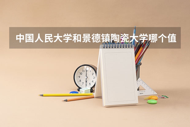 中国人民大学和景德镇陶瓷大学哪个值得报 历年录取分数线对比