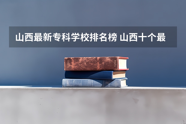 山西最新专科学校排名榜 山西十个最好的大专