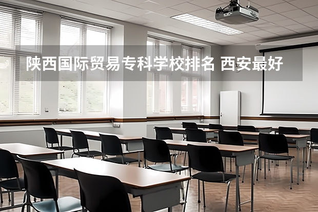 陕西国际贸易专科学校排名 西安最好的职高学校排名