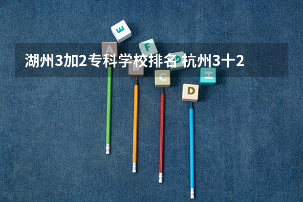 湖州3加2专科学校排名 杭州3十2学校排名