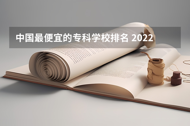 中国最便宜的专科学校排名 2022专科院校排名