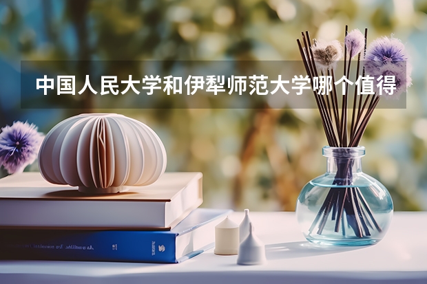 中国人民大学和伊犁师范大学哪个值得报 历年录取分数线对比