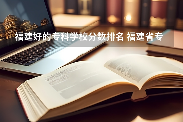 福建好的专科学校分数排名 福建省专科学校排名