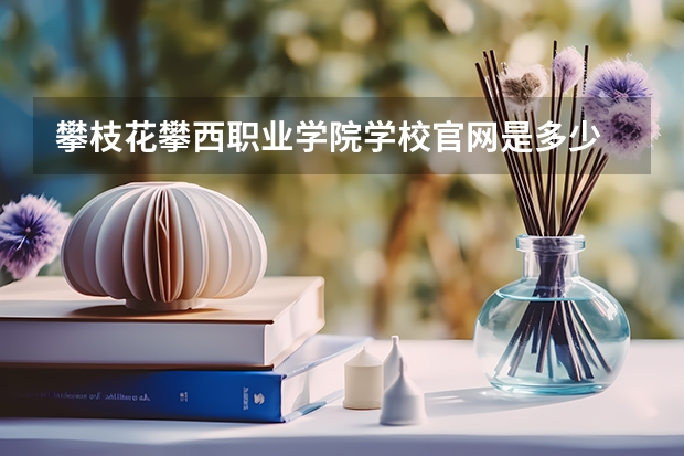 攀枝花攀西职业学院学校官网是多少 攀枝花攀西职业学院介绍