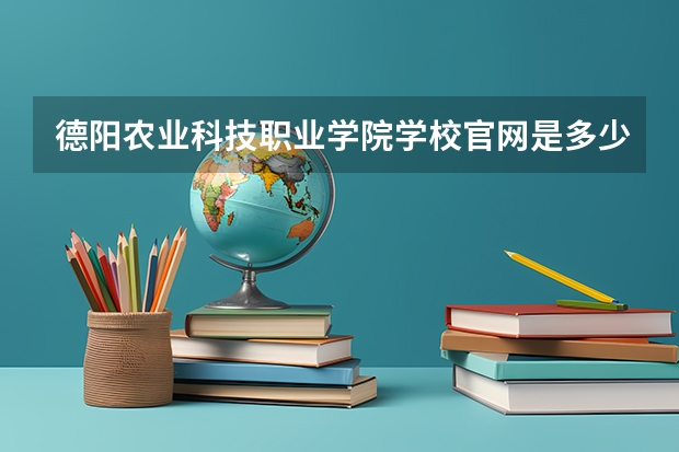 德阳农业科技职业学院学校官网是多少 德阳农业科技职业学院介绍