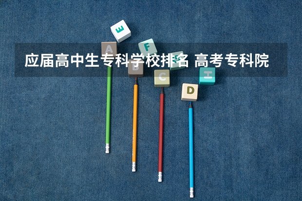 应届高中生专科学校排名 高考专科院校排名