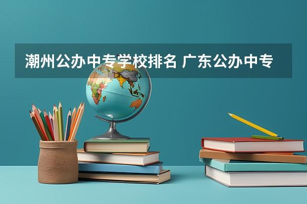 潮州公办中专学校排名 广东公办中专学校排名