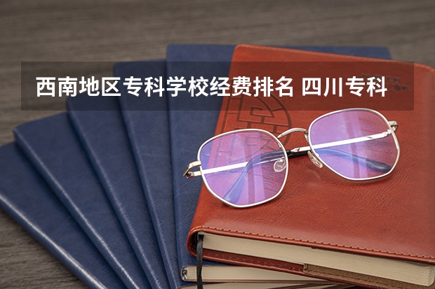 西南地区专科学校经费排名 四川专科学校排名