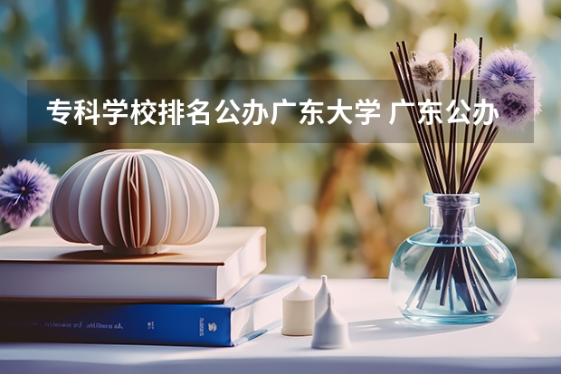 专科学校排名公办广东大学 广东公办专科院校排名