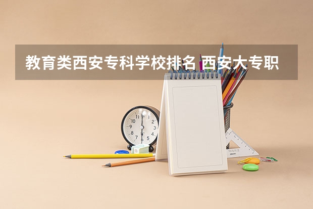 教育类西安专科学校排名 西安大专职业学校排名大全