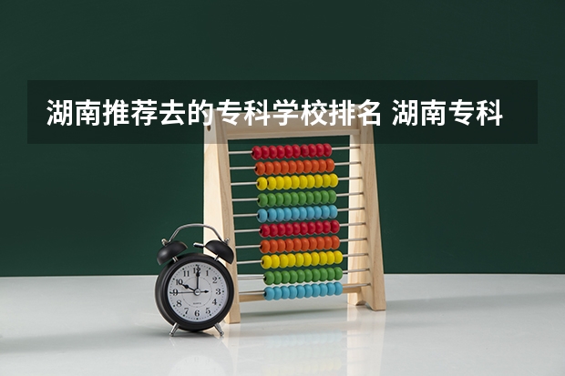 湖南推荐去的专科学校排名 湖南专科学校排名