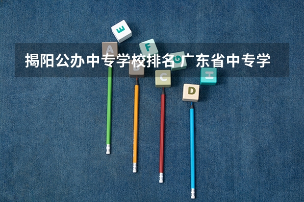揭阳公办中专学校排名 广东省中专学校排名榜