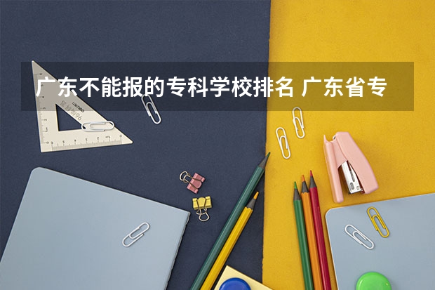 广东不能报的专科学校排名 广东省专科学校排名2022