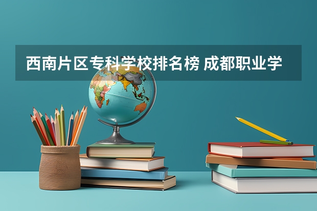 西南片区专科学校排名榜 成都职业学校排名前十有哪些学校