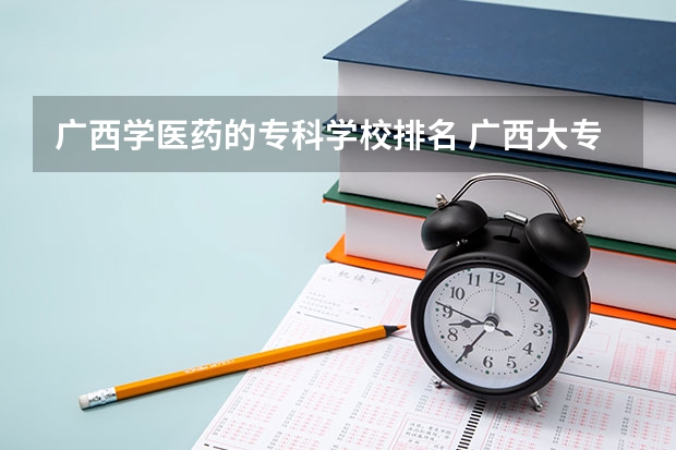 广西学医药的专科学校排名 广西大专排名前十名学校