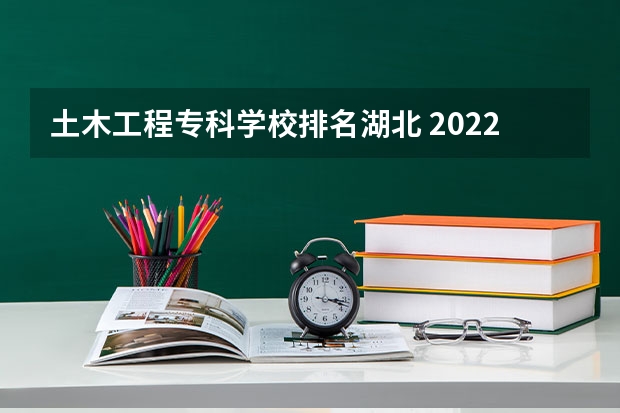 土木工程专科学校排名湖北 2022年土木工程专业全国排名