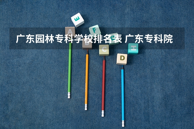 广东园林专科学校排名表 广东专科院校排名