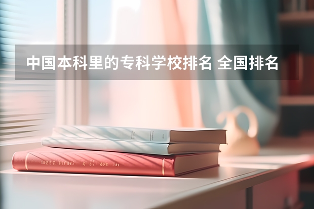 中国本科里的专科学校排名 全国排名前5的专科院校？