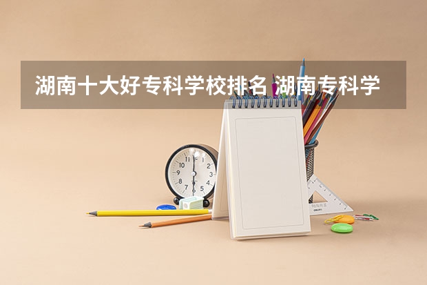 湖南十大好专科学校排名 湖南专科学校排名前十公办大专