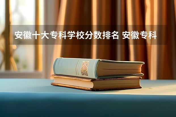 安徽十大专科学校分数排名 安徽专科学校排名（理）