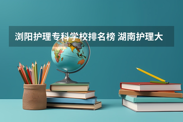 浏阳护理专科学校排名榜 湖南护理大专学校排名及分数线