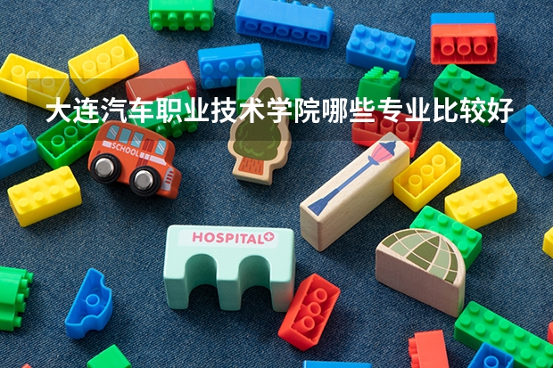 大连汽车职业技术学院哪些专业比较好 大连汽车职业技术学院王牌专业是哪些