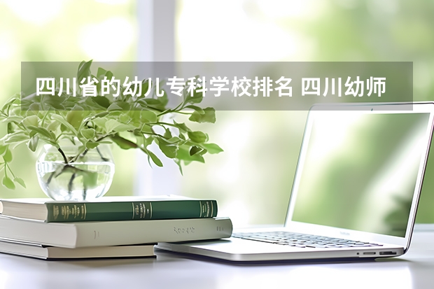 四川省的幼儿专科学校排名 四川幼师有专业学校有哪些？