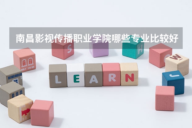 南昌影视传播职业学院哪些专业比较好 南昌影视传播职业学院王牌专业是哪些