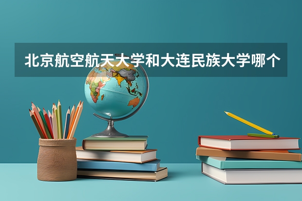 北京航空航天大学和大连民族大学哪个值得报 历年录取分数线对比