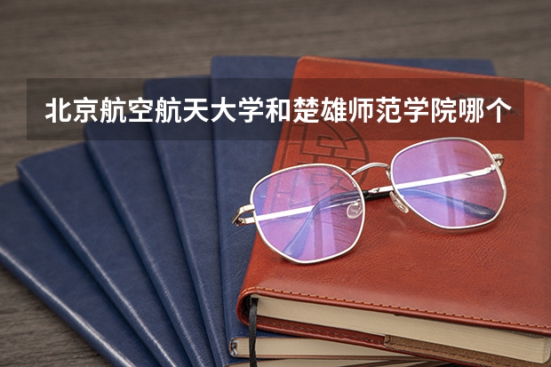 北京航空航天大学和楚雄师范学院哪个值得报 历年录取分数线对比
