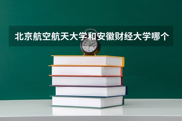 北京航空航天大学和安徽财经大学哪个值得报 历年录取分数线对比