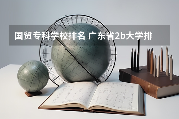 国贸专科学校排名 广东省2b大学排名(广东2b大学排行榜)