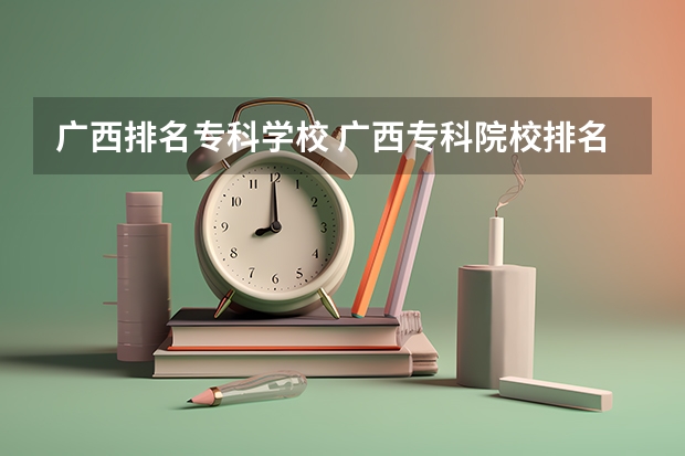 广西排名专科学校 广西专科院校排名