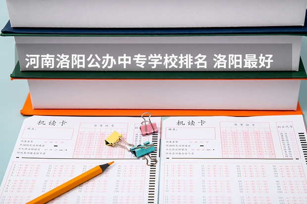 河南洛阳公办中专学校排名 洛阳最好的公办中专学校排名