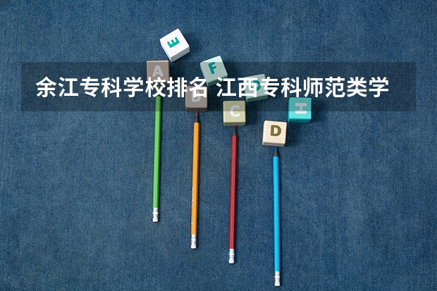 余江专科学校排名 江西专科师范类学校排名及分数线