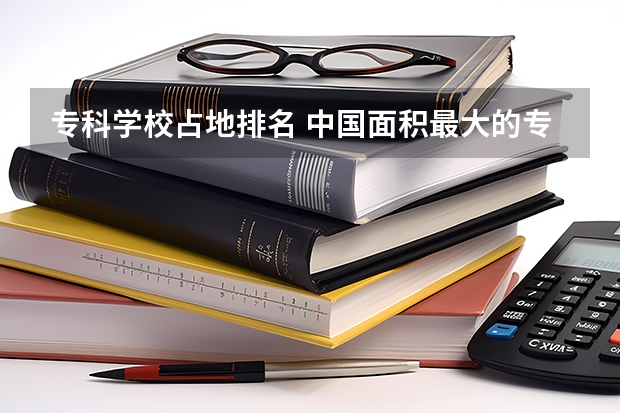 专科学校占地排名 中国面积最大的专科排名