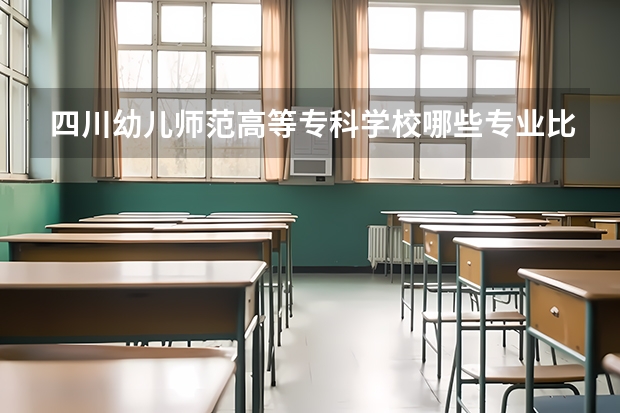 四川幼儿师范高等专科学校哪些专业比较好 四川幼儿师范高等专科学校王牌专业是哪些