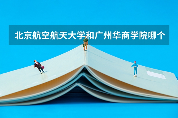 北京航空航天大学和广州华商学院哪个值得报 历年录取分数线对比