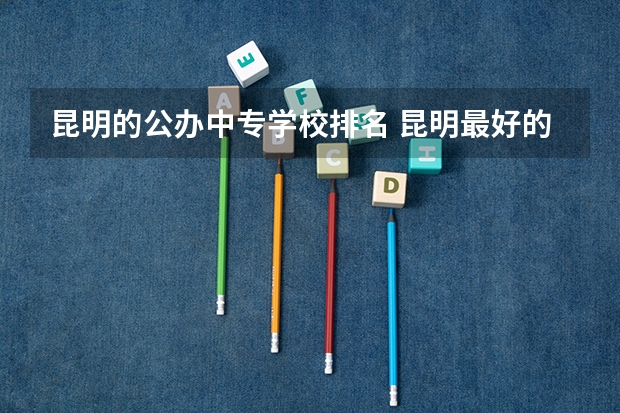 昆明的公办中专学校排名 昆明最好的中专学校排名