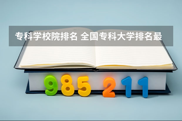 专科学校院排名 全国专科大学排名最新排名榜