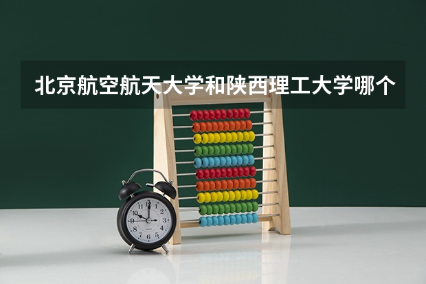 北京航空航天大学和陕西理工大学哪个值得报 历年录取分数线对比