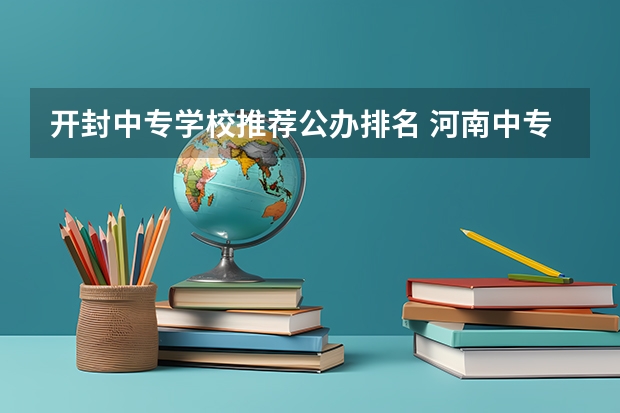 开封中专学校推荐公办排名 河南中专院校排名前十名