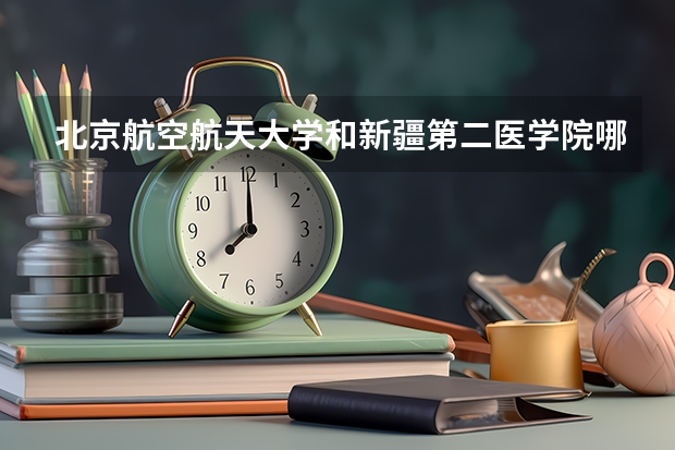北京航空航天大学和新疆第二医学院哪个值得报 历年录取分数线对比