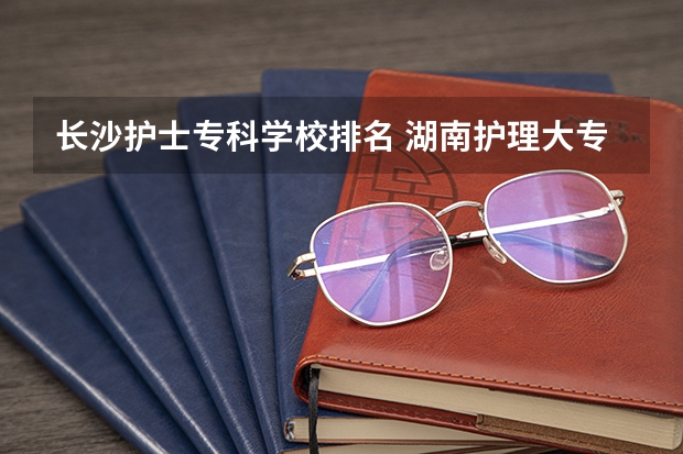 长沙护士专科学校排名 湖南护理大专学校排名及分数线