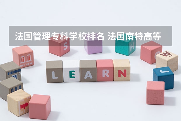 法国管理专科学校排名 法国南特高等商学院世界排名如何?