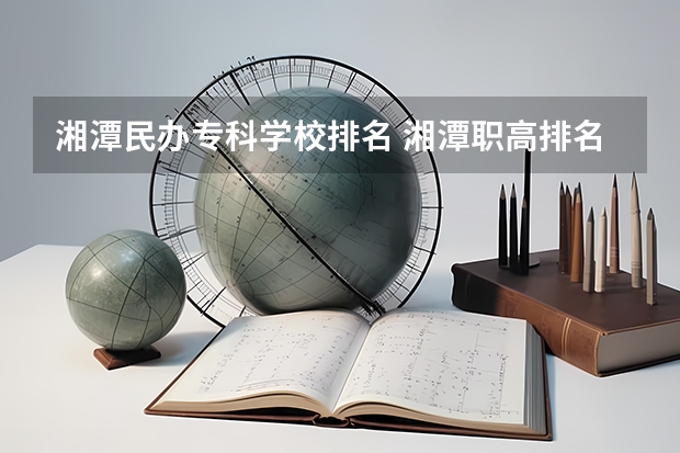 湘潭民办专科学校排名 湘潭职高排名前十名学校