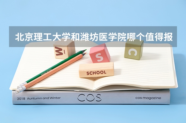 北京理工大学和潍坊医学院哪个值得报 历年录取分数线对比