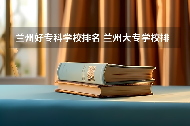 兰州好专科学校排名 兰州大专学校排名