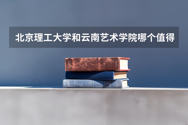 北京理工大学和云南艺术学院哪个值得报 历年录取分数线对比